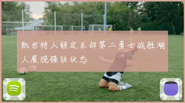 凯尔特人锁定东部第二勇士战胜湖人展现强劲状态
