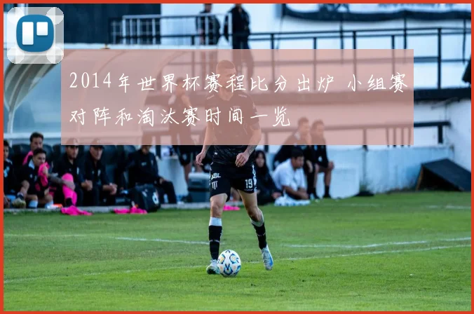 2014年世界杯赛程比分出炉 小组赛对阵和淘汰赛时间一览