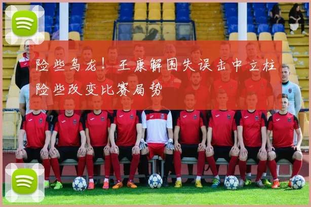 险些乌龙！王康解围失误击中立柱险些改变比赛局势