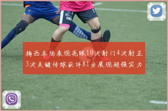 梅西本场表现亮眼10次射门4次射正3次关键传球获评81分展现超强实力