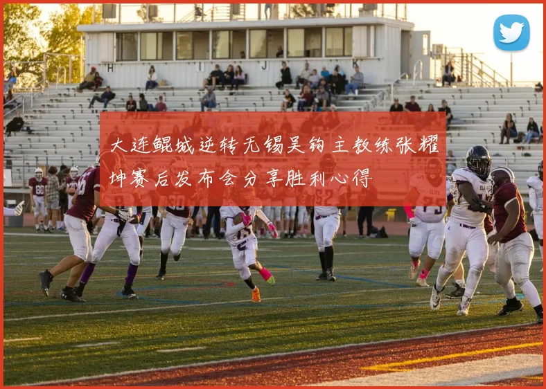 大连鲲城逆转无锡吴钩主教练张耀坤赛后发布会分享胜利心得