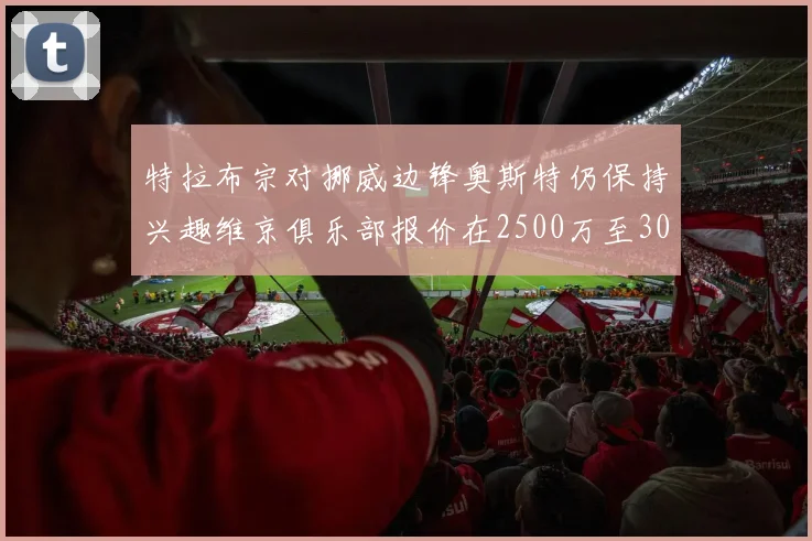特拉布宗对挪威边锋奥斯特仍保持兴趣维京俱乐部报价在2500万至3000万欧之间