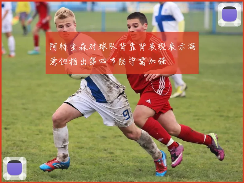 阿特金森对球队背靠背表现表示满意但指出第四节防守需加强