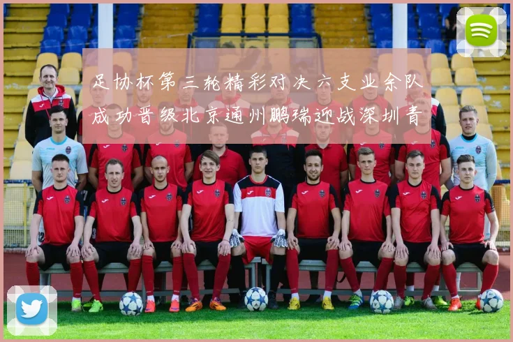 足协杯第三轮精彩对决六支业余队成功晋级北京通州鹏瑞迎战深圳青年人