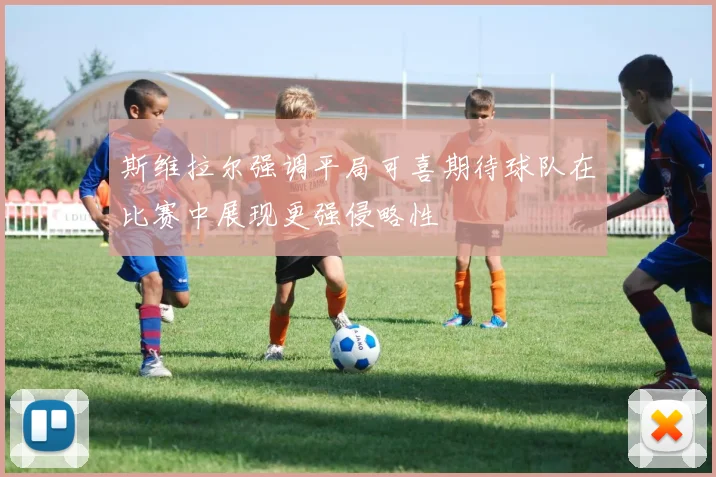 斯维拉尔强调平局可喜期待球队在比赛中展现更强侵略性