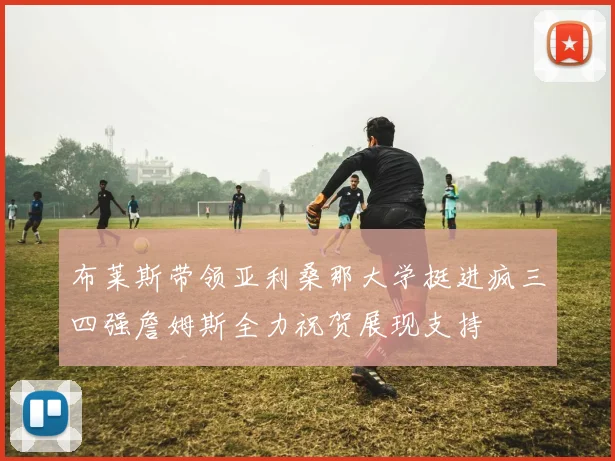布莱斯带领亚利桑那大学挺进疯三四强詹姆斯全力祝贺展现支持