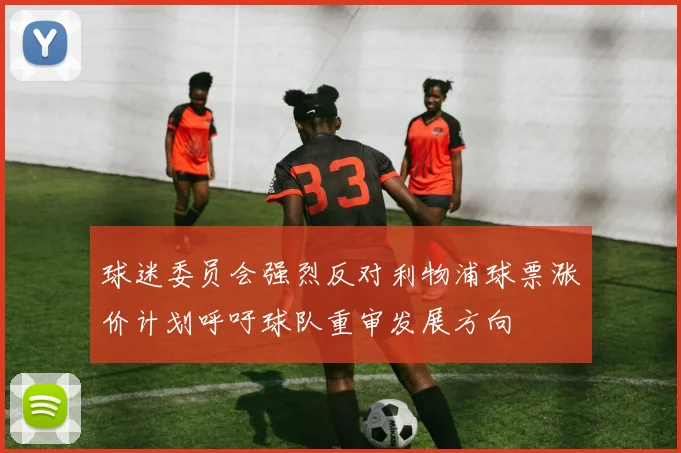 球迷委员会强烈反对利物浦球票涨价计划呼吁球队重审发展方向
