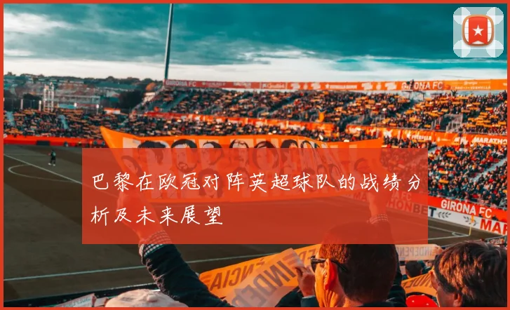 巴黎在欧冠对阵英超球队的战绩分析及未来展望