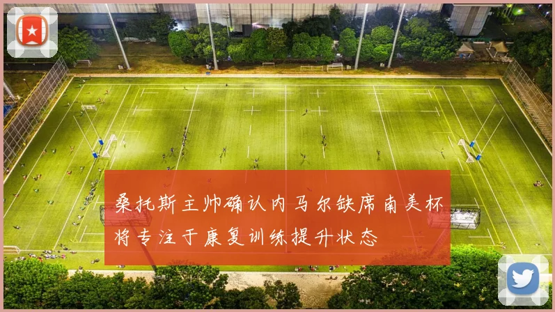 桑托斯主帅确认内马尔缺席南美杯将专注于康复训练提升状态