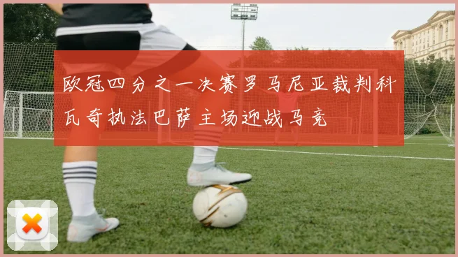 欧冠四分之一决赛罗马尼亚裁判科瓦奇执法巴萨主场迎战马竞