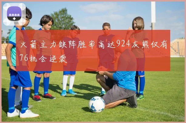 火箭主力缺阵胜率高达924灰熊仅有76机会逆袭