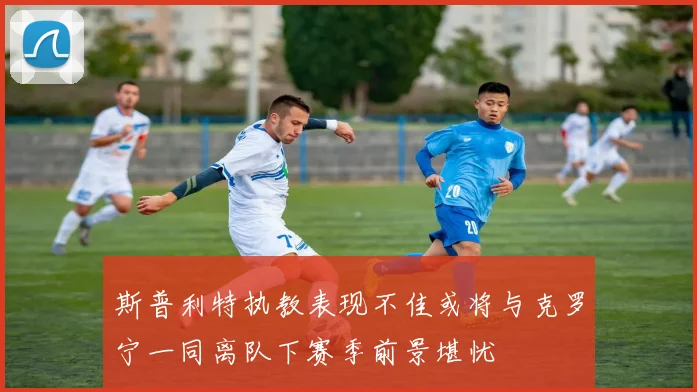 斯普利特执教表现不佳或将与克罗宁一同离队下赛季前景堪忧