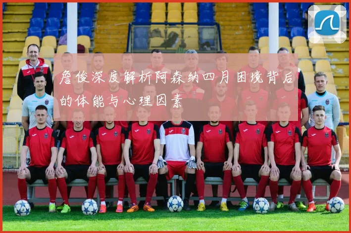 詹俊深度解析阿森纳四月困境背后的体能与心理因素