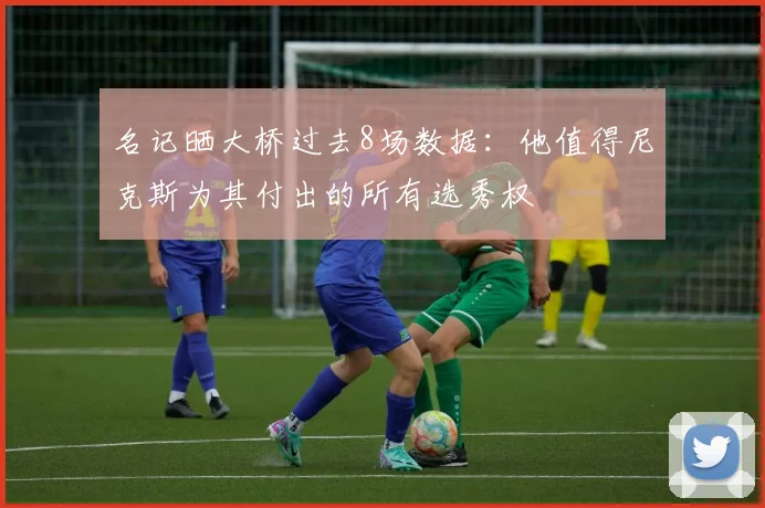 名记晒大桥过去8场数据：他值得尼克斯为其付出的所有选秀权