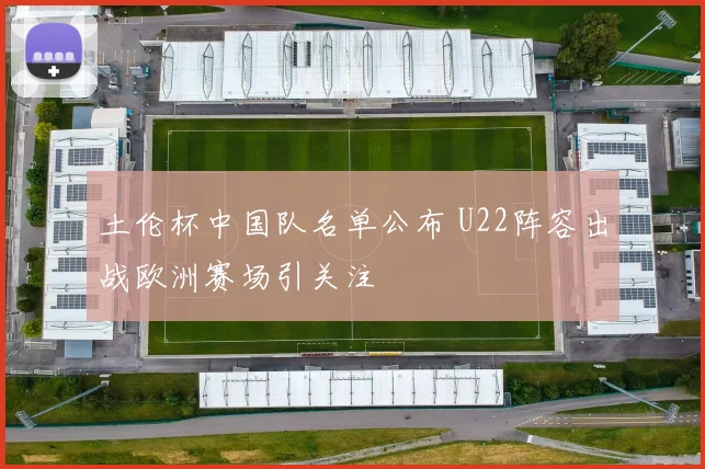 土伦杯中国队名单公布 U22阵容出战欧洲赛场引关注