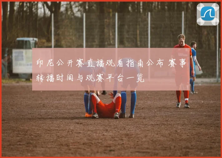 印尼公开赛直播观看指南公布 赛事转播时间与观赛平台一览
