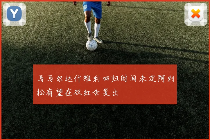 马马尔达什维利回归时间未定阿利松有望在双红会复出