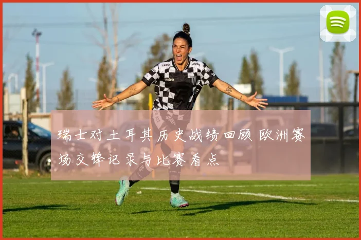 瑞士对土耳其历史战绩回顾 欧洲赛场交锋记录与比赛看点