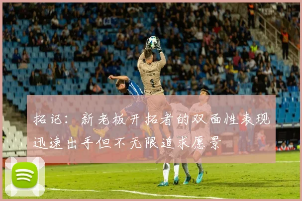 拓记：新老板开拓者的双面性表现迅速出手但不无限追求愿景